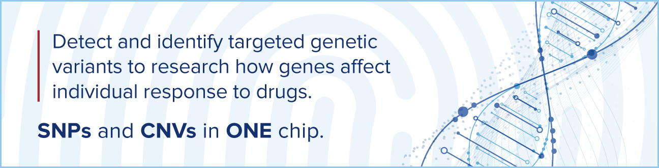 Detect and identify targeted genetic variants to research how genes affect individual response to drugs. SNPs and CNVs in ONE chip.